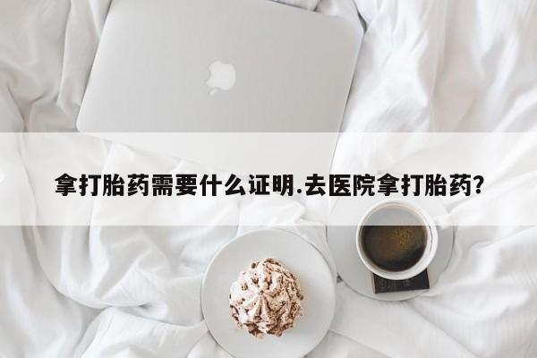 网上米索前列醇在线购买，拿打胎药需要什么证明.去医院拿打胎药？