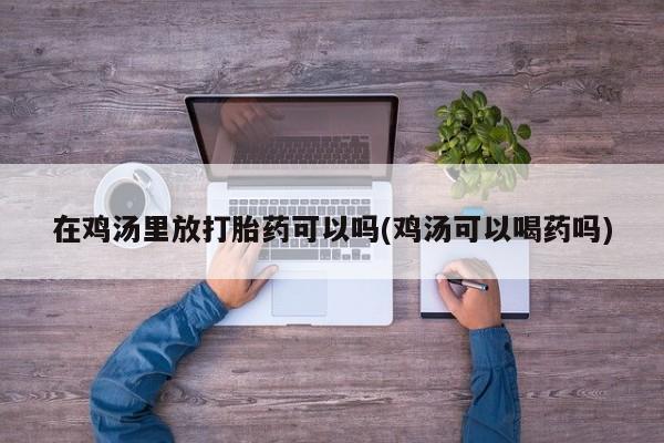 网上米索前列醇在线购买，在鸡汤里放打胎药可以吗(鸡汤可以喝药吗)