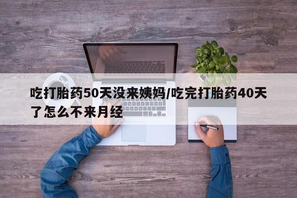 网上米索前列醇在线购买，吃打胎药50天没来姨妈/吃完打胎药40天了怎么不来月经