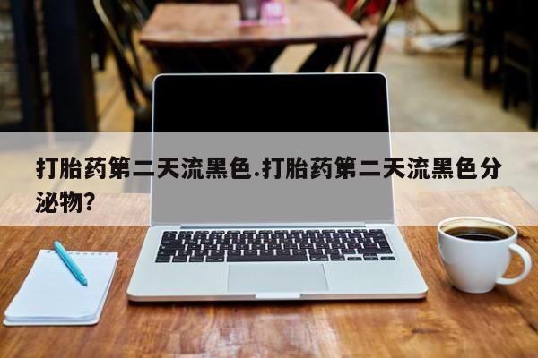网上米索前列醇在线购买，打胎药第二天流黑色.打胎药第二天流黑色分泌物？