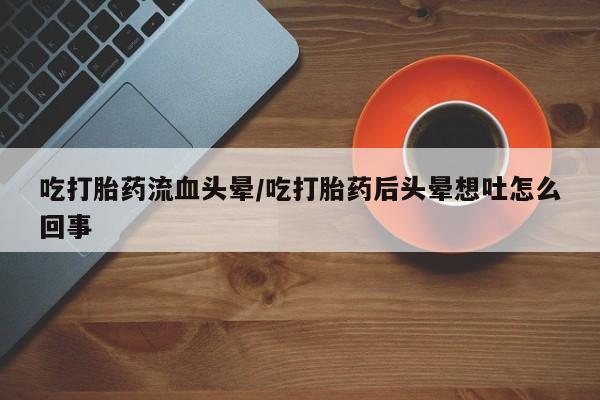 网上米索前列醇在线购买，吃打胎药流血头晕/吃打胎药后头晕想吐怎么回事