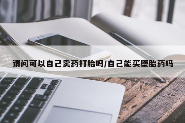 网上米索前列醇在线购买，请问可以自己卖药打胎吗/自己能买堕胎药吗