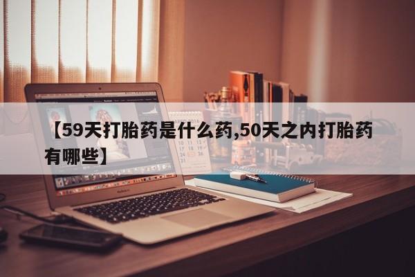 网上米索前列醇在线购买，【59天打胎药是什么药,50天之内打胎药有哪些】