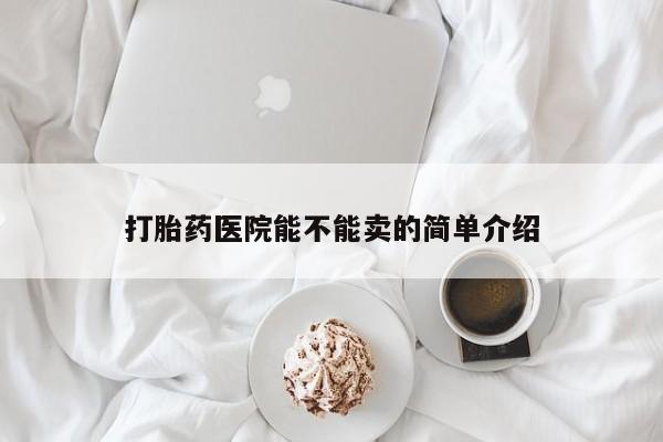 网上米索前列醇在线购买，打胎药医院能不能卖的简单介绍