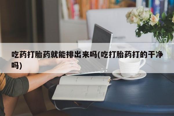 网上米索前列醇在线购买，吃药打胎药就能排出来吗(吃打胎药打的干净吗)