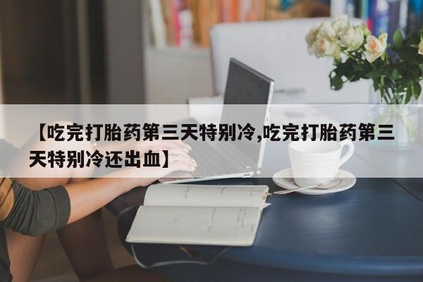 网上米索前列醇在线购买，【吃完打胎药第三天特别冷,吃完打胎药第三天特别冷还出血】