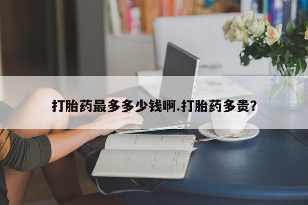 网上米索前列醇在线购买，打胎药最多多少钱啊.打胎药多贵？