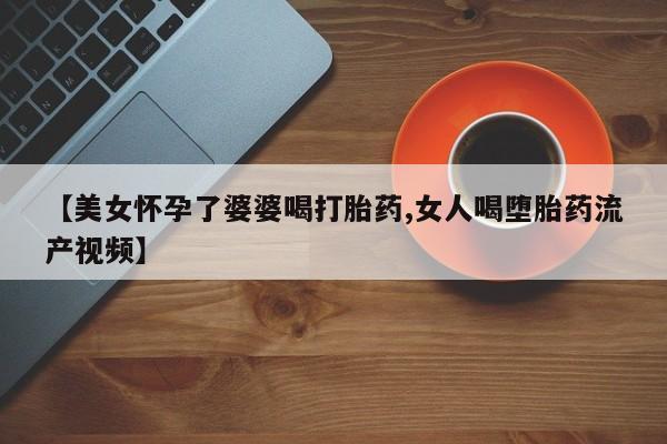 网上米索前列醇在线购买，【美女怀孕了婆婆喝打胎药,女人喝堕胎药流产视频】
