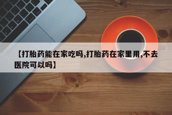 网上米索前列醇在线购买，【打胎药能在家吃吗,打胎药在家里用,不去医院可以吗】