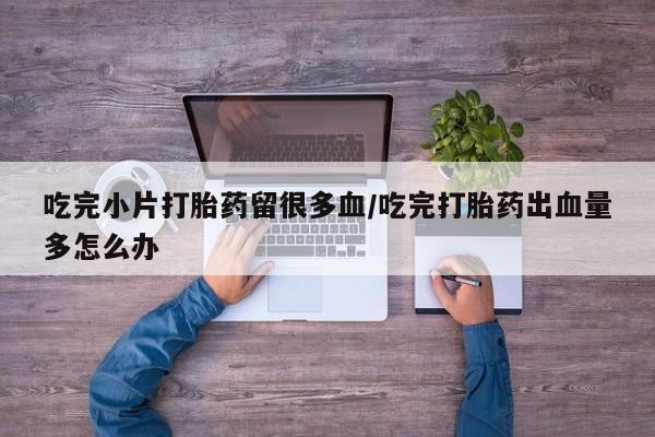 网上米索前列醇在线购买，吃完小片打胎药留很多血/吃完打胎药出血量多怎么办
