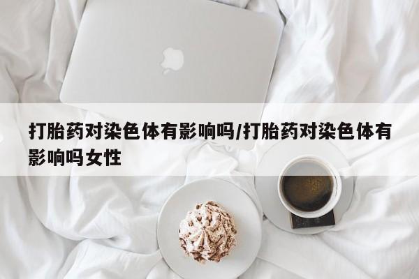 网上米索前列醇在线购买，打胎药对染色体有影响吗/打胎药对染色体有影响吗女性