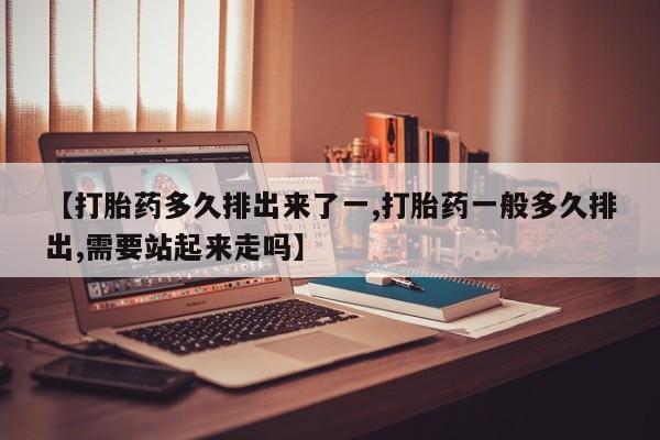 网上米索前列醇在线购买，【打胎药多久排出来了一,打胎药一般多久排出,需要站起来走吗】