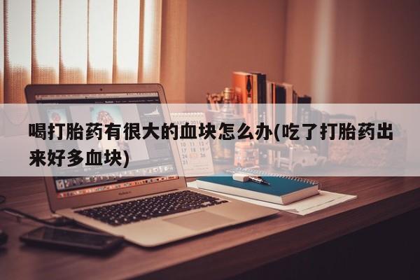 网上米索前列醇在线购买，喝打胎药有很大的血块怎么办(吃了打胎药出来好多血块)