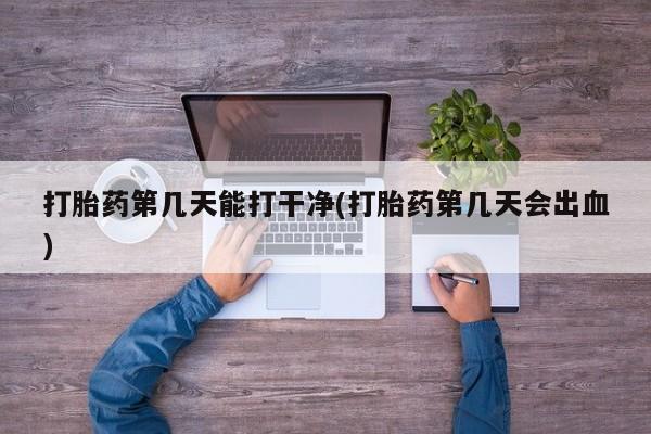网上米索前列醇在线购买，打胎药第几天能打干净(打胎药第几天会出血)