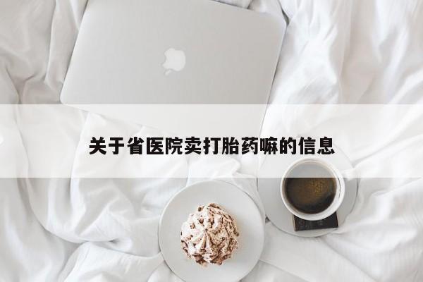 网上米索前列醇在线购买，关于省医院卖打胎药嘛的信息