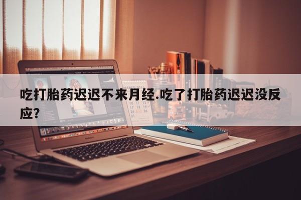 网上米索前列醇在线购买，吃打胎药迟迟不来月经.吃了打胎药迟迟没反应？