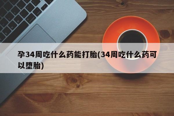 网上米索前列醇在线购买，孕34周吃什么药能打胎(34周吃什么药可以堕胎)