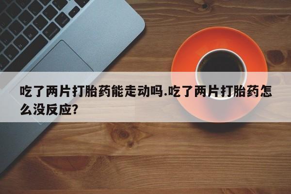 网上米索前列醇在线购买，吃了两片打胎药能走动吗.吃了两片打胎药怎么没反应？