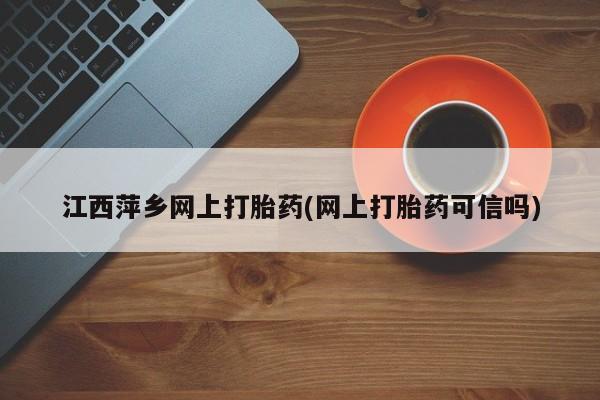 网上米索前列醇在线购买，江西萍乡网上打胎药(网上打胎药可信吗)