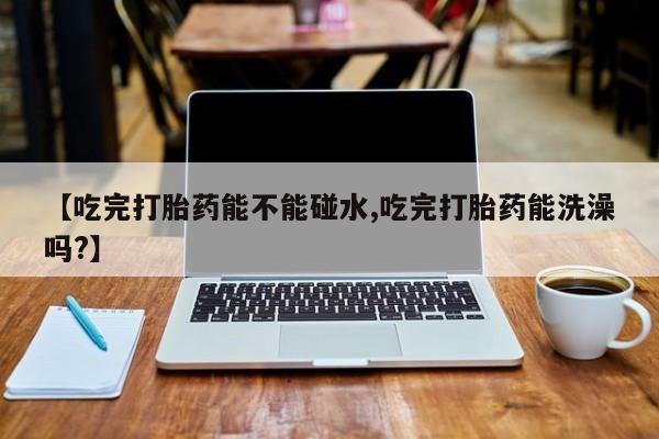 网上米索前列醇在线购买，【吃完打胎药能不能碰水,吃完打胎药能洗澡吗?】