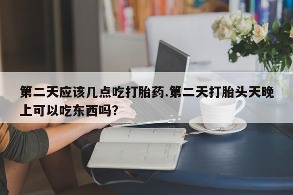 网上米索前列醇在线购买，第二天应该几点吃打胎药.第二天打胎头天晚上可以吃东西吗？