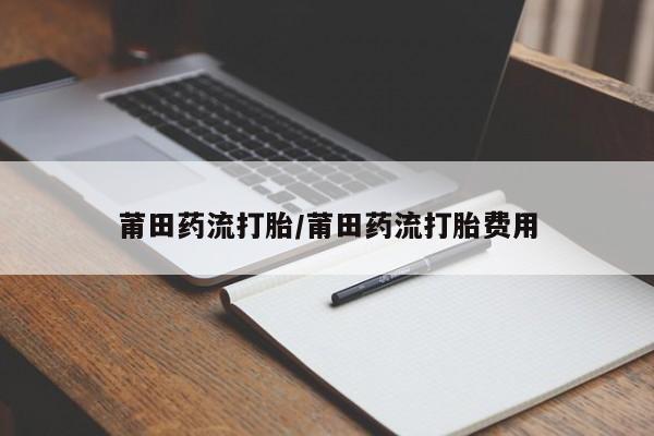 网上米索前列醇在线购买，莆田药流打胎/莆田药流打胎费用