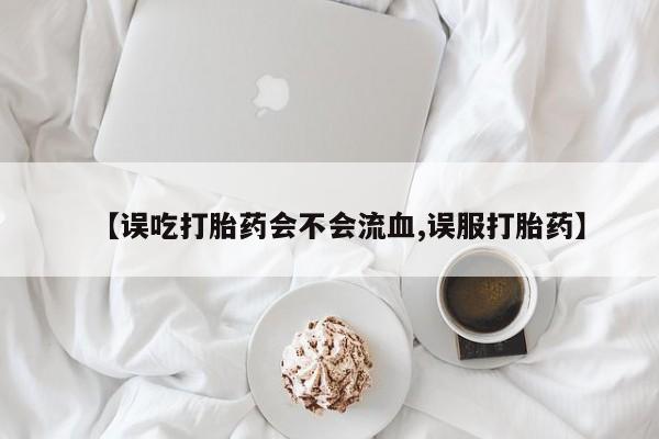 网上米索前列醇在线购买，【误吃打胎药会不会流血,误服打胎药】