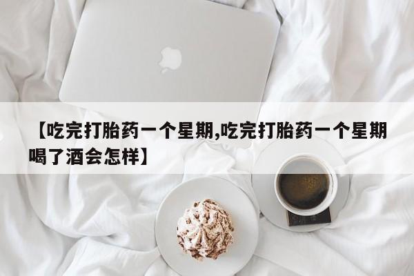 网上米索前列醇在线购买，【吃完打胎药一个星期,吃完打胎药一个星期喝了酒会怎样】