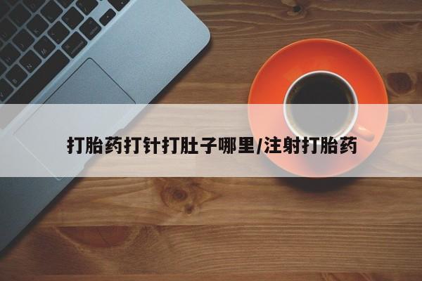 网上米索前列醇在线购买，打胎药打针打肚子哪里/注射打胎药