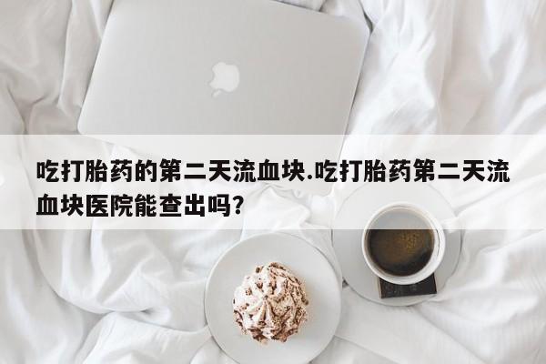 网上米索前列醇在线购买，吃打胎药的第二天流血块.吃打胎药第二天流血块医院能查出吗？