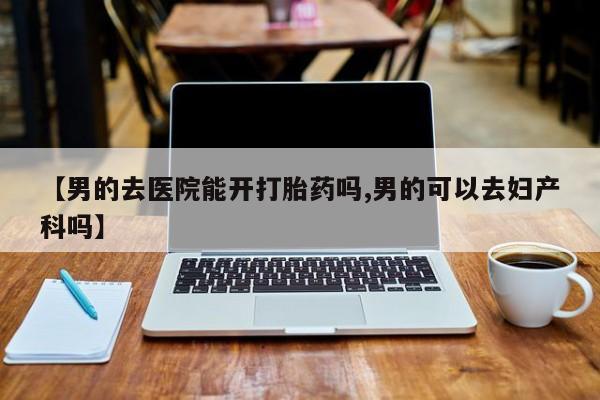 网上米索前列醇在线购买，【男的去医院能开打胎药吗,男的可以去妇产科吗】