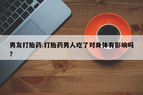 网上米索前列醇在线购买，男友打胎药.打胎药男人吃了对身体有影响吗？