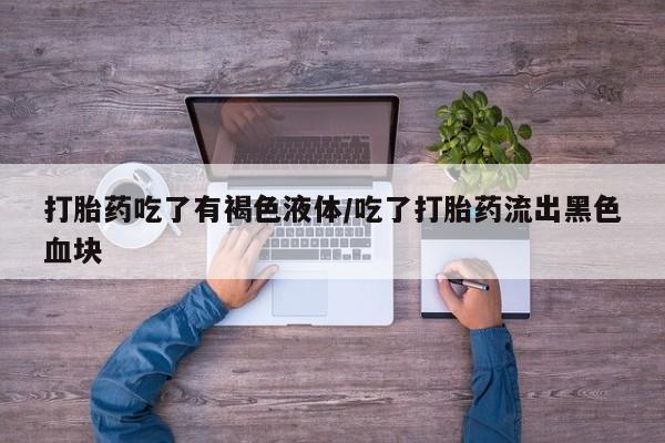 网上米索前列醇在线购买，打胎药吃了有褐色液体/吃了打胎药流出黑色血块