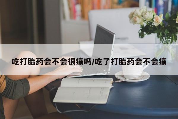网上米索前列醇在线购买，吃打胎药会不会很痛吗/吃了打胎药会不会痛