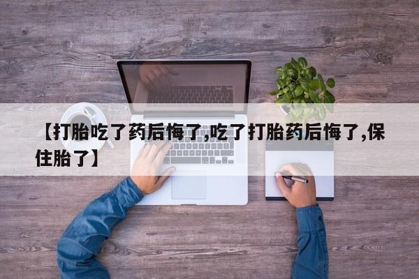 网上米索前列醇在线购买，【打胎吃了药后悔了,吃了打胎药后悔了,保住胎了】