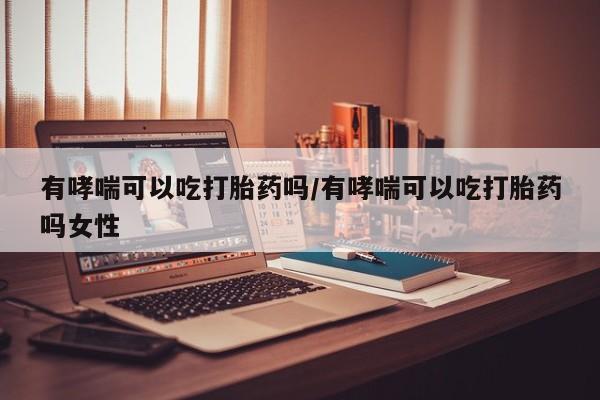 网上米索前列醇在线购买，有哮喘可以吃打胎药吗/有哮喘可以吃打胎药吗女性