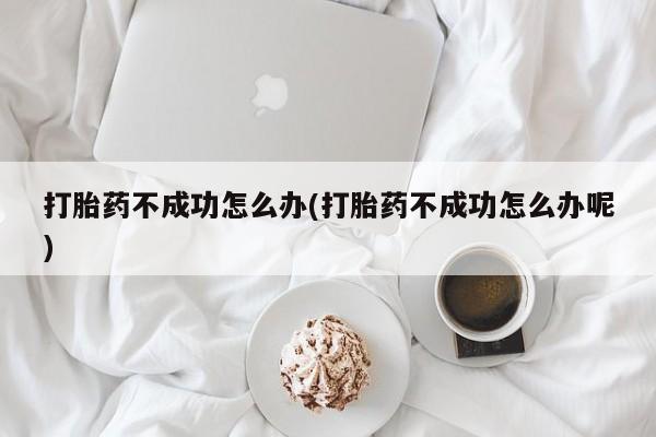 网上米索前列醇在线购买，打胎药不成功怎么办(打胎药不成功怎么办呢)