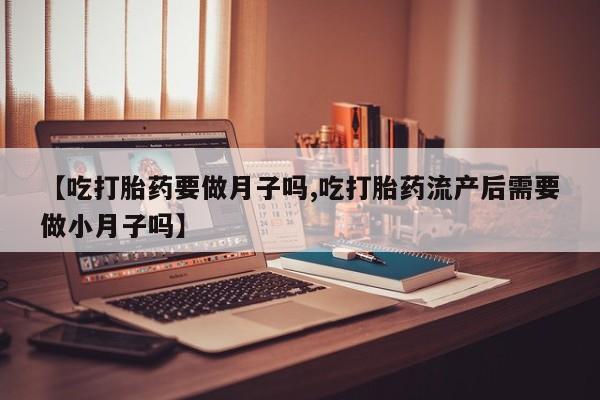 网上米索前列醇在线购买，【吃打胎药要做月子吗,吃打胎药流产后需要做小月子吗】
