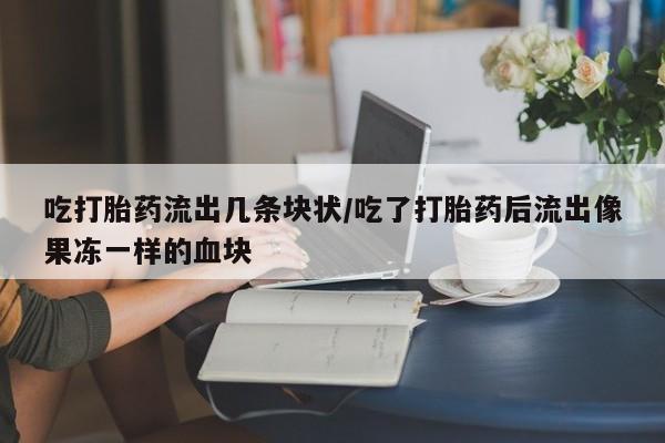 网上米索前列醇在线购买，吃打胎药流出几条块状/吃了打胎药后流出像果冻一样的血块