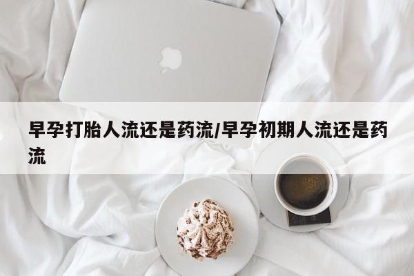 网上米索前列醇在线购买，早孕打胎人流还是药流/早孕初期人流还是药流