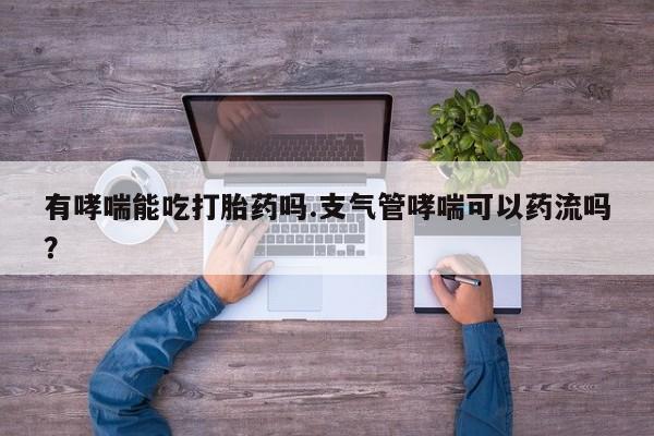 网上米索前列醇在线购买，有哮喘能吃打胎药吗.支气管哮喘可以药流吗？