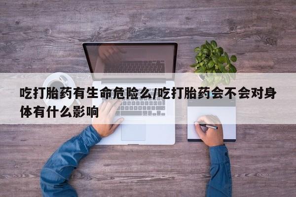 网上米索前列醇在线购买，吃打胎药有生命危险么/吃打胎药会不会对身体有什么影响
