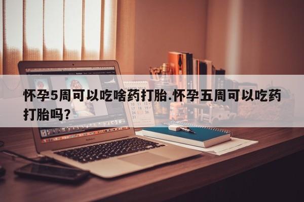 网上米索前列醇在线购买，怀孕5周可以吃啥药打胎.怀孕五周可以吃药打胎吗？