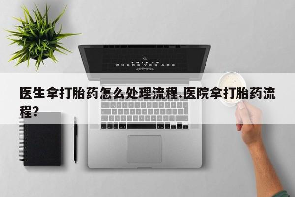 网上米索前列醇在线购买，医生拿打胎药怎么处理流程.医院拿打胎药流程？