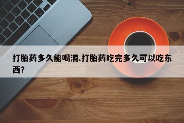 网上米索前列醇在线购买，打胎药多久能喝酒.打胎药吃完多久可以吃东西？