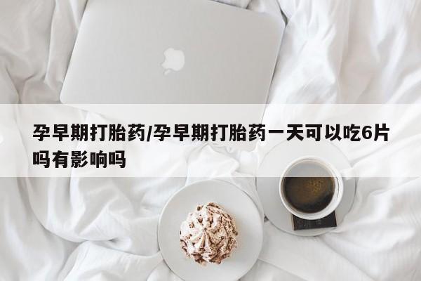 网上米索前列醇在线购买，孕早期打胎药/孕早期打胎药一天可以吃6片吗有影响吗