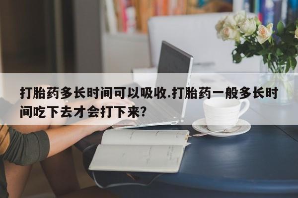 网上米索前列醇在线购买，打胎药多长时间可以吸收.打胎药一般多长时间吃下去才会打下来？