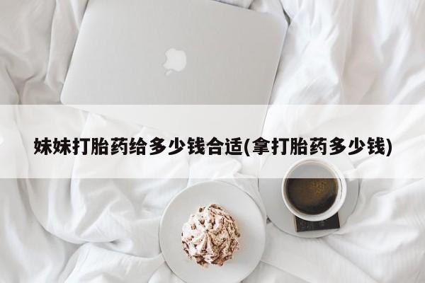 网上米索前列醇在线购买，妹妹打胎药给多少钱合适(拿打胎药多少钱)