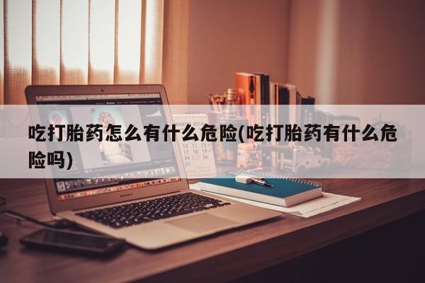 网上米索前列醇在线购买，吃打胎药怎么有什么危险(吃打胎药有什么危险吗)
